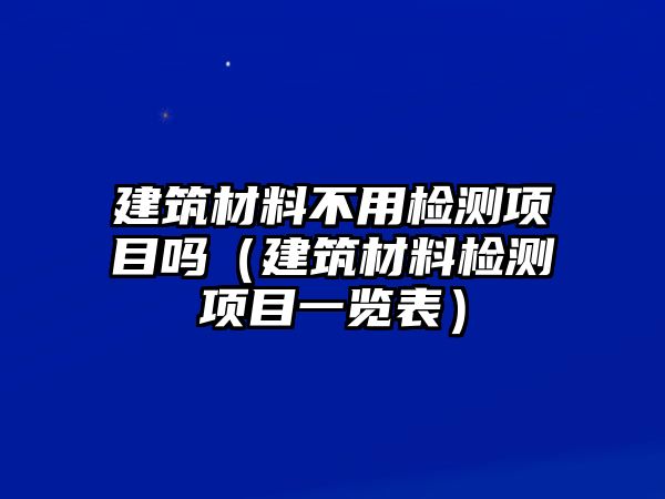 建筑材料不用檢測項目嗎（建筑材料檢測項目一覽表）